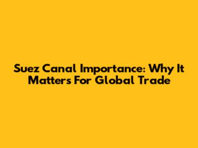 Suez Canal Importance: Why It Matters For Global Trade