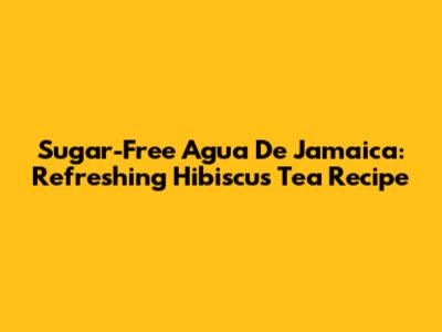 Sugar-Free Agua De Jamaica: Refreshing Hibiscus Tea Recipe