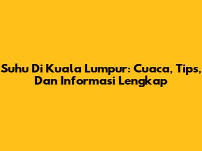 Suhu Di Kuala Lumpur: Cuaca, Tips, Dan Informasi Lengkap