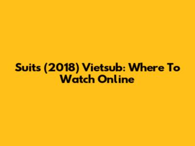 Suits (2018) Vietsub: Where To Watch Online