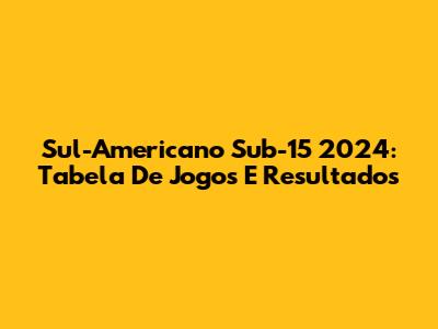 Sul-Americano Sub-15 2024: Tabela De Jogos E Resultados