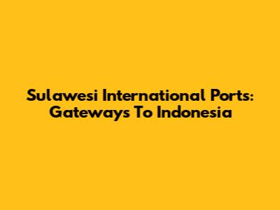 Sulawesi International Ports: Gateways To Indonesia