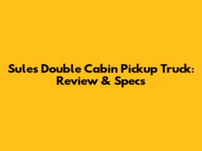 Sule's Double Cabin Pickup Truck: Review & Specs