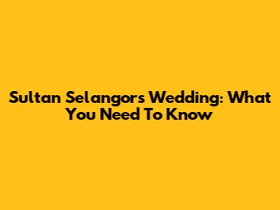 Sultan Selangor's Wedding: What You Need To Know