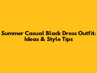 Summer Casual Black Dress Outfit: Ideas & Style Tips