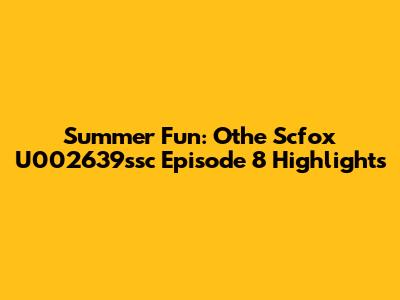 Summer Fun: Othe Scfox U002639ssc Episode 8 Highlights