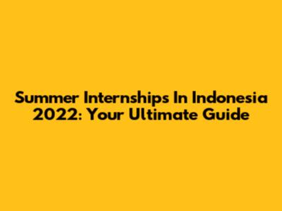 Summer Internships In Indonesia 2022: Your Ultimate Guide