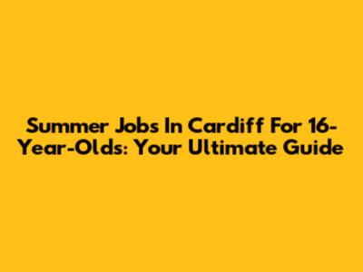 Summer Jobs In Cardiff For 16-Year-Olds: Your Ultimate Guide