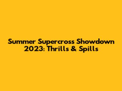 Summer Supercross Showdown 2023: Thrills & Spills
