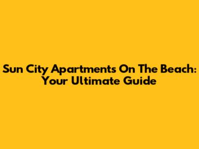 Sun City Apartments On The Beach: Your Ultimate Guide