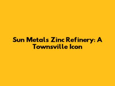 Sun Metals Zinc Refinery: A Townsville Icon
