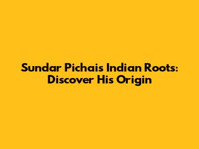 Sundar Pichai's Indian Roots: Discover His Origin
