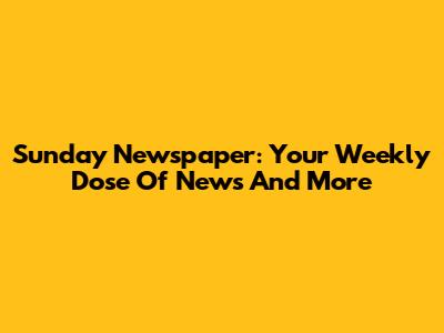 Sunday Newspaper: Your Weekly Dose Of News And More