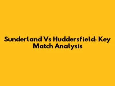Sunderland Vs Huddersfield: Key Match Analysis