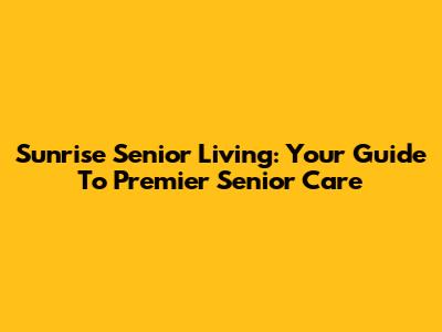 Sunrise Senior Living: Your Guide To Premier Senior Care