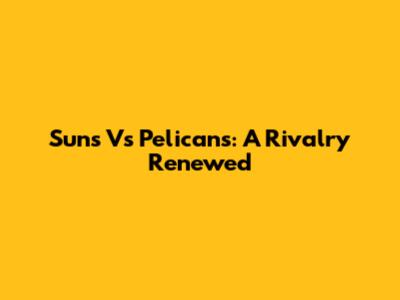 Suns Vs Pelicans: A Rivalry Renewed