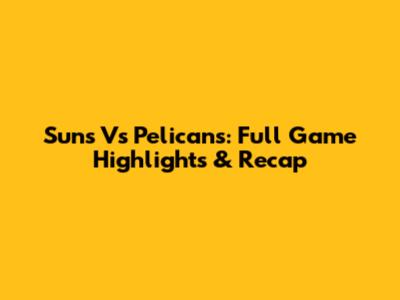 Suns Vs Pelicans: Full Game Highlights & Recap