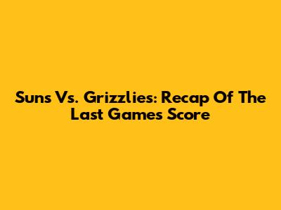 Suns Vs. Grizzlies: Recap Of The Last Game's Score