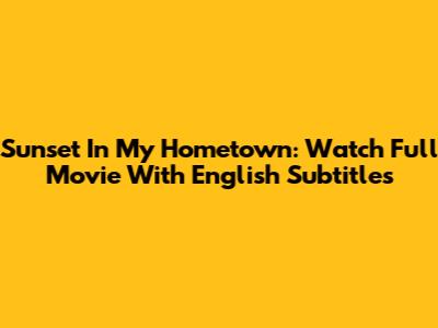Sunset In My Hometown: Watch Full Movie With English Subtitles
