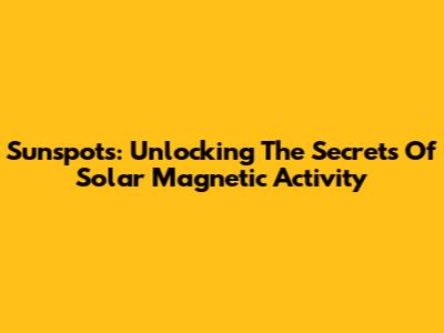 Sunspots: Unlocking The Secrets Of Solar Magnetic Activity