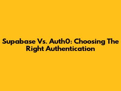 Supabase Vs. Auth0: Choosing The Right Authentication