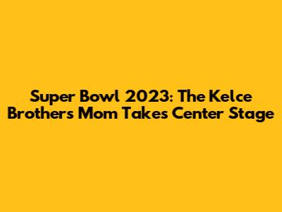 Super Bowl 2023: The Kelce Brothers' Mom Takes Center Stage
