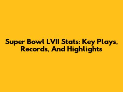 Super Bowl LVII Stats: Key Plays, Records, And Highlights