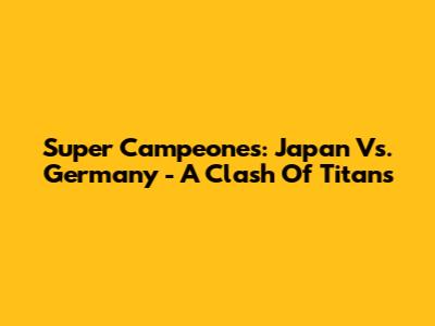 Super Campeones: Japan Vs. Germany - A Clash Of Titans