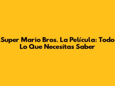Super Mario Bros. La Película: Todo Lo Que Necesitas Saber