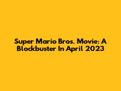Super Mario Bros. Movie: A Blockbuster In April 2023
