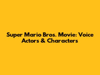 Super Mario Bros. Movie: Voice Actors & Characters