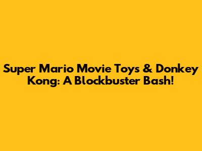 Super Mario Movie Toys & Donkey Kong: A Blockbuster Bash!