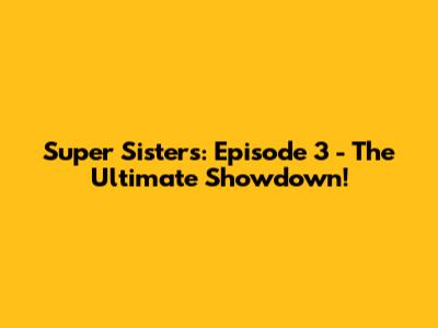 Super Sisters: Episode 3 - The Ultimate Showdown!