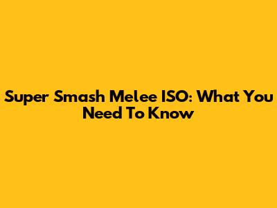 Super Smash Melee ISO: What You Need To Know