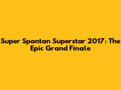 Super Spontan Superstar 2017: The Epic Grand Finale