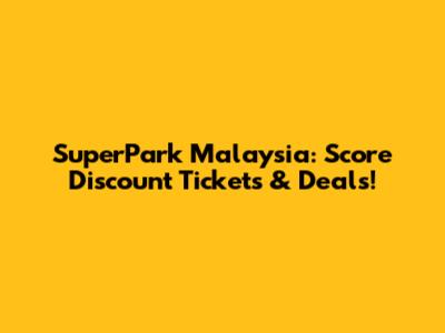 SuperPark Malaysia: Score Discount Tickets & Deals!