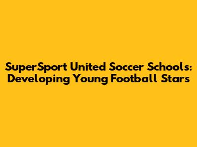 SuperSport United Soccer Schools: Developing Young Football Stars