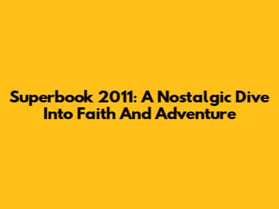 Superbook 2011: A Nostalgic Dive Into Faith And Adventure
