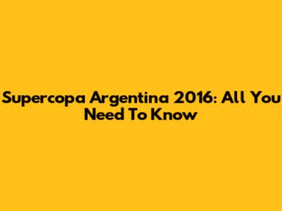 Supercopa Argentina 2016: All You Need To Know