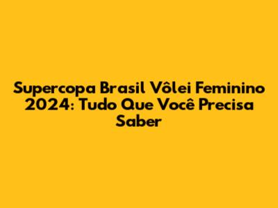 Supercopa Brasil Vôlei Feminino 2024: Tudo Que Você Precisa Saber