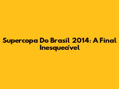 Supercopa Do Brasil 2014: A Final Inesquecível
