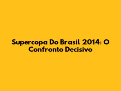 Supercopa Do Brasil 2014: O Confronto Decisivo