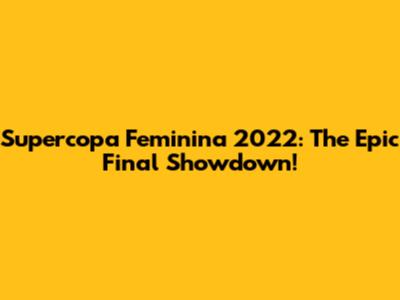 Supercopa Feminina 2022: The Epic Final Showdown!