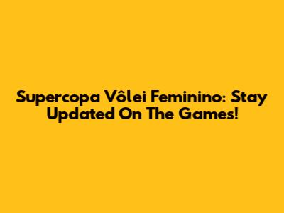 Supercopa Vôlei Feminino: Stay Updated On The Games!