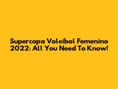 Supercopa Voleibol Femenino 2022: All You Need To Know!