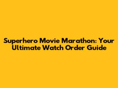Superhero Movie Marathon: Your Ultimate Watch Order Guide