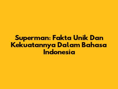 Superman: Fakta Unik Dan Kekuatannya Dalam Bahasa Indonesia