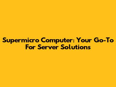 Supermicro Computer: Your Go-To For Server Solutions