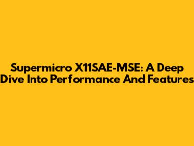 Supermicro X11SAE-MSE: A Deep Dive Into Performance And Features