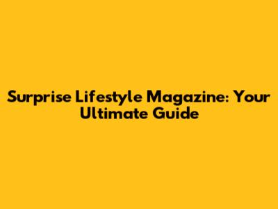 Surprise Lifestyle Magazine: Your Ultimate Guide